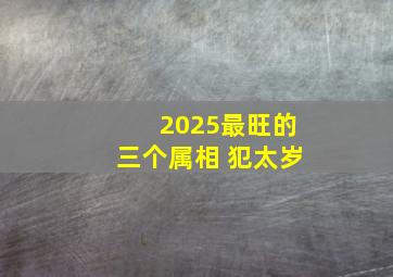 2025最旺的三个属相 犯太岁